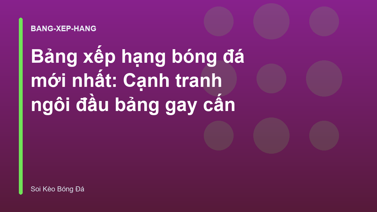 Bảng xếp hạng bóng đá mới nhất: Cạnh tranh ngôi đầu bảng gay cấn